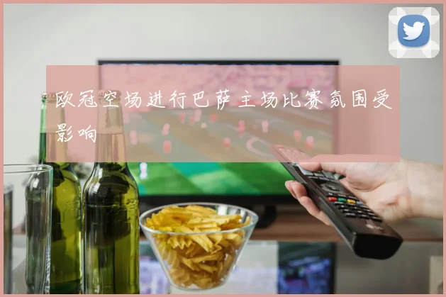 欧冠空场进行巴萨主场比赛氛围受影响