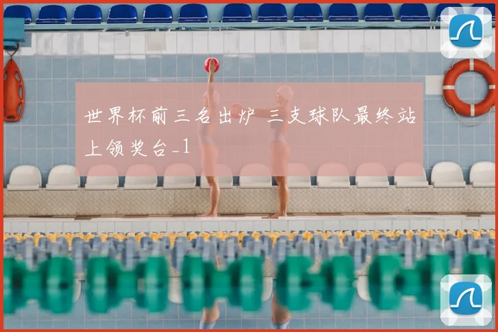 世界杯前三名出炉 三支球队最终站上领奖台_1