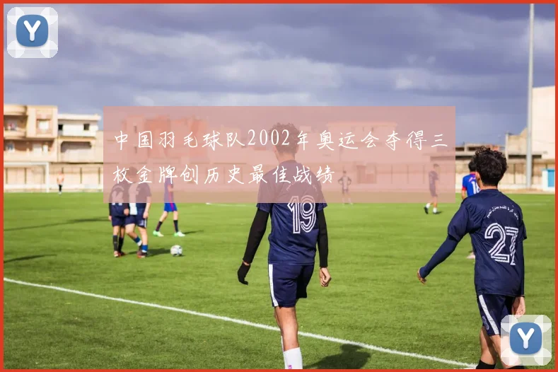 中国羽毛球队2002年奥运会夺得三枚金牌创历史最佳战绩