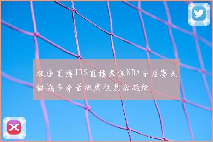 极速直播JRS直播聚焦NBA季后赛关键战争夺晋级席位悬念延续