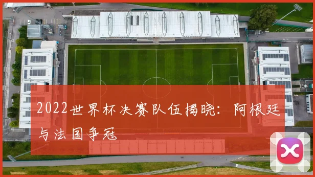 2022世界杯决赛队伍揭晓:阿根廷与法国争冠