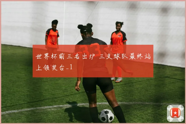 世界杯前三名出炉 三支球队最终站上领奖台_1