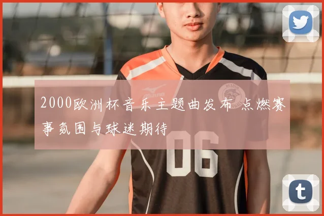 2000欧洲杯音乐主题曲发布 点燃赛事氛围与球迷期待