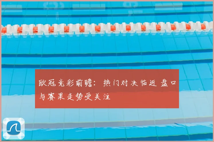 欧冠竞彩前瞻：热门对决临近 盘口与赛果走势受关注