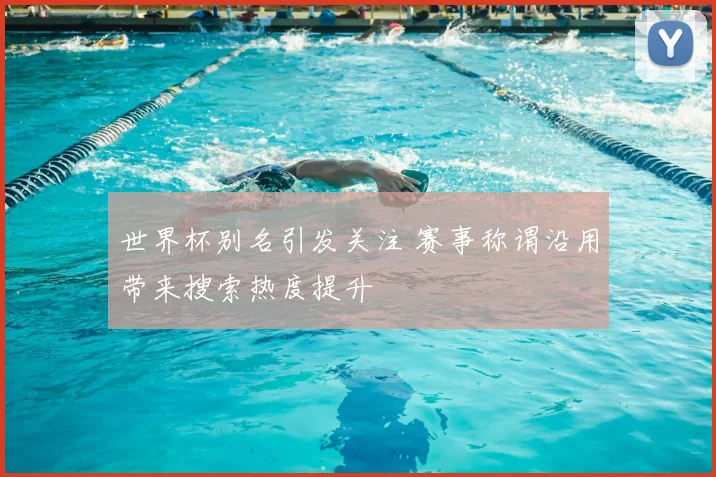 世界杯别名引发关注 赛事称谓沿用带来搜索热度提升