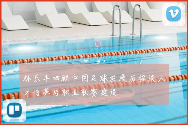 林乐丰回顾中国足球发展历程谈人才培养与职业联赛建设
