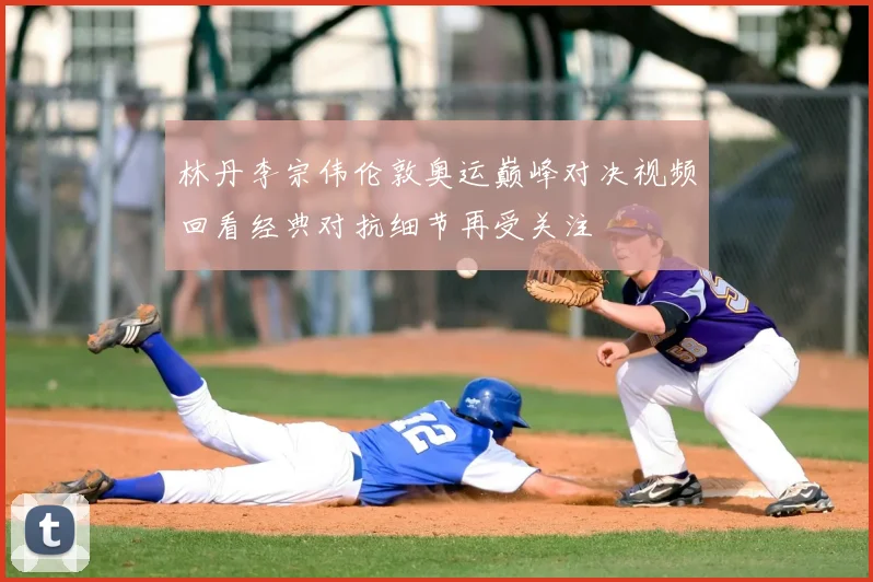 林丹李宗伟伦敦奥运巅峰对决视频回看经典对抗细节再受关注
