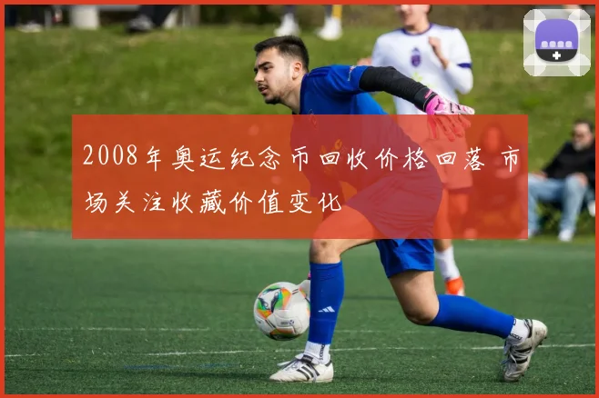 2008年奥运纪念币回收价格回落 市场关注收藏价值变化