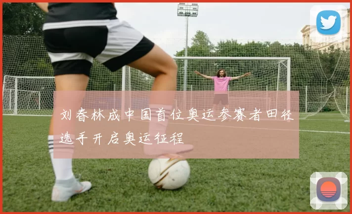 刘春林成中国首位奥运参赛者田径选手开启奥运征程