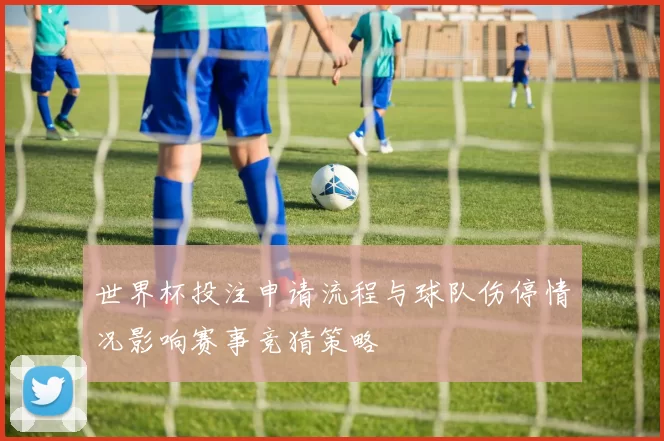 世界杯投注申请流程与球队伤停情况影响赛事竞猜策略