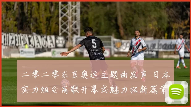 二零二零东京奥运主题曲发声 日本实力组合高歌开幕式魅力拓新篇章