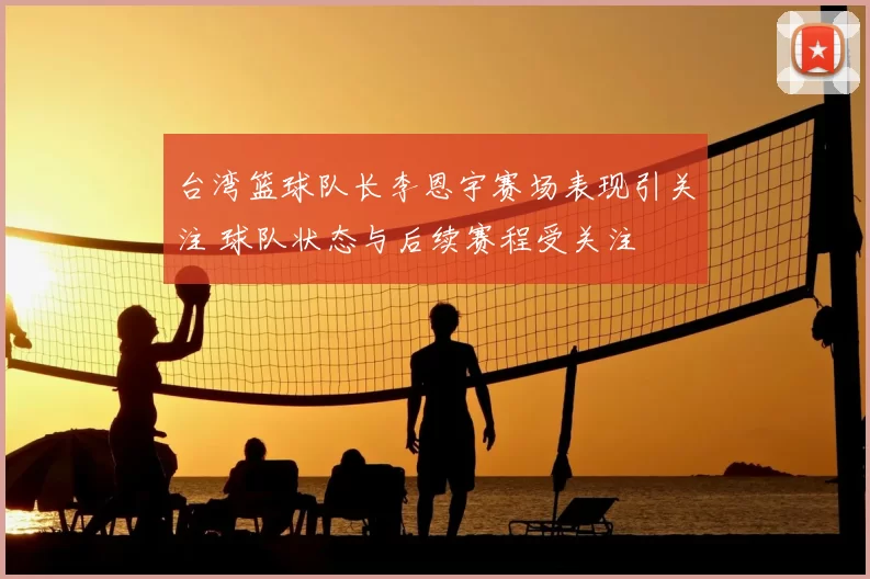 台湾篮球队长李恩宇赛场表现引关注 球队状态与后续赛程受关注