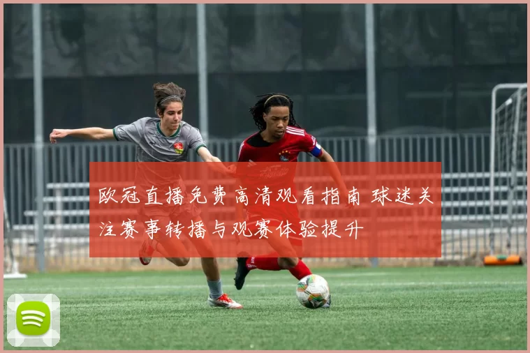 欧冠直播免费高清观看指南 球迷关注赛事转播与观赛体验提升
