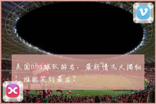 美国nba球队排名，最新情况大揭秘！谁能笑到最后？