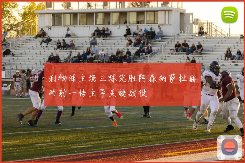 利物浦主场三球完胜阿森纳萨拉赫两射一传主导关键战役