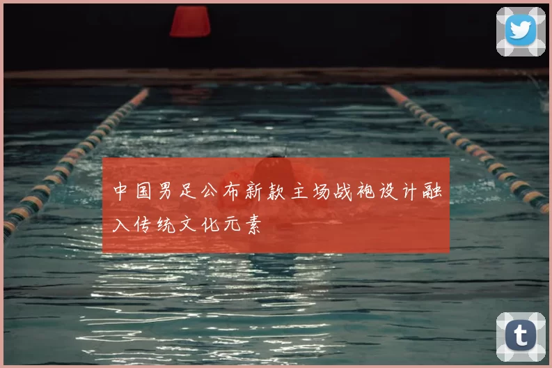 中国男足公布新款主场战袍设计融入传统文化元素