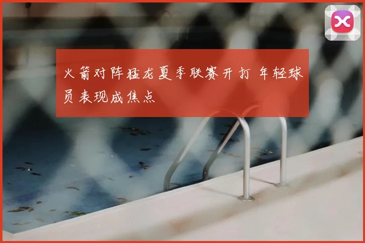 火箭对阵猛龙夏季联赛开打 年轻球员表现成焦点