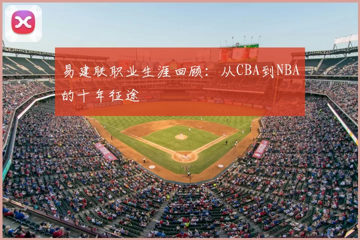 易建联职业生涯回顾：从CBA到NBA的十年征途