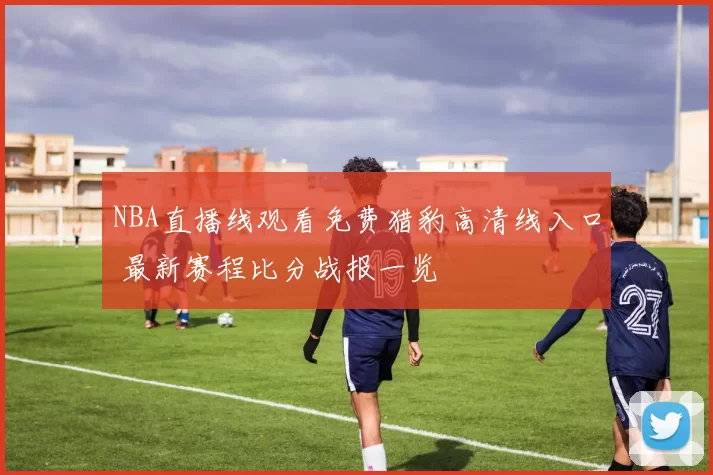 NBA直播线观看免费猎豹高清线入口 最新赛程比分战报一览