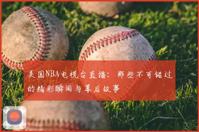 美国NBA电视台直播：那些不可错过的精彩瞬间与幕后故事