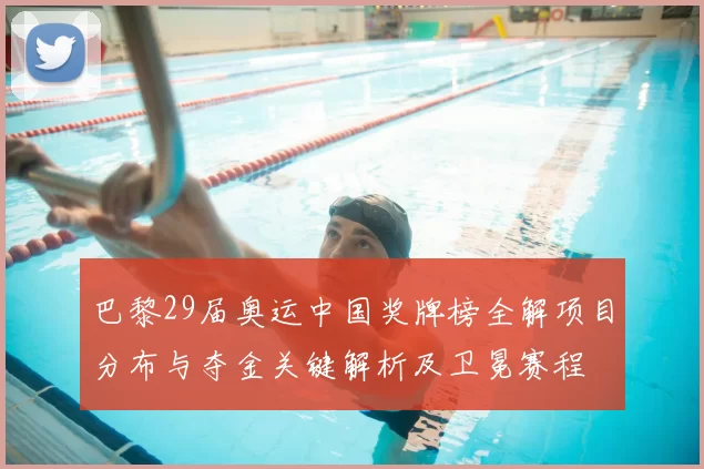 巴黎29届奥运中国奖牌榜全解项目分布与夺金关键解析及卫冕赛程