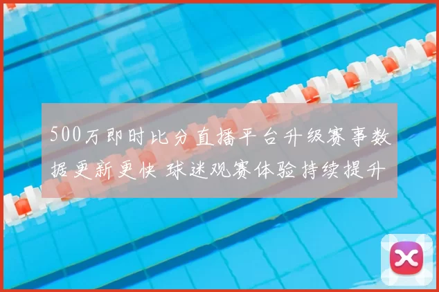 500万即时比分直播平台升级赛事数据更新更快 球迷观赛体验持续提升