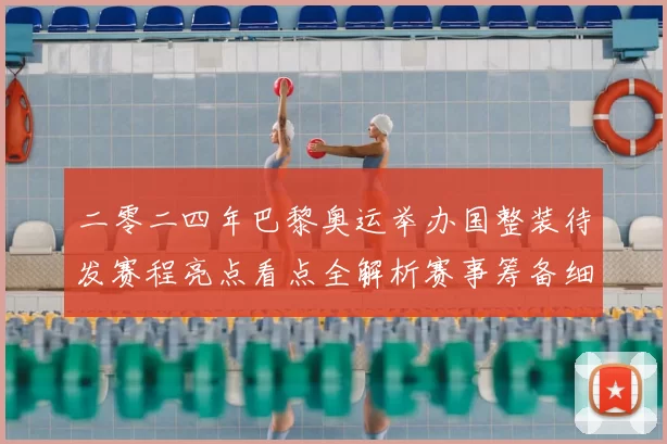 二零二四年巴黎奥运举办国整装待发赛程亮点看点全解析赛事筹备细节揭秘