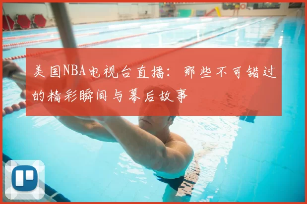 美国NBA电视台直播：那些不可错过的精彩瞬间与幕后故事