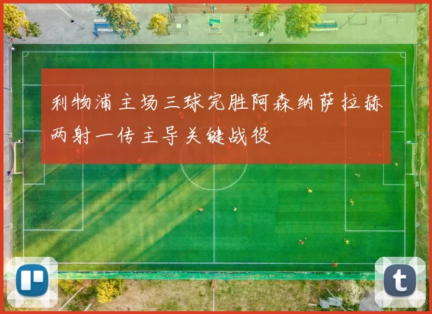 利物浦主场三球完胜阿森纳萨拉赫两射一传主导关键战役