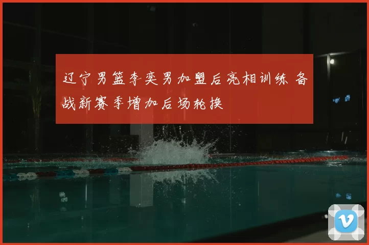 辽宁男篮李奕男加盟后亮相训练 备战新赛季增加后场轮换
