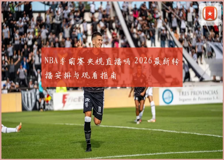 NBA季前赛央视直播吗 2026最新转播安排与观看指南