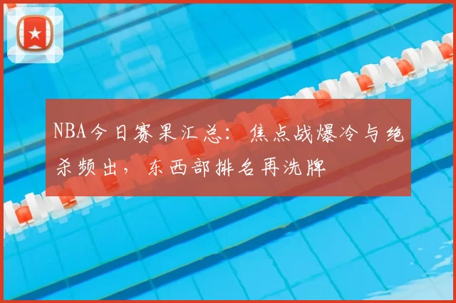 NBA今日赛果汇总:焦点战爆冷与绝杀频出,东西部排名再洗牌