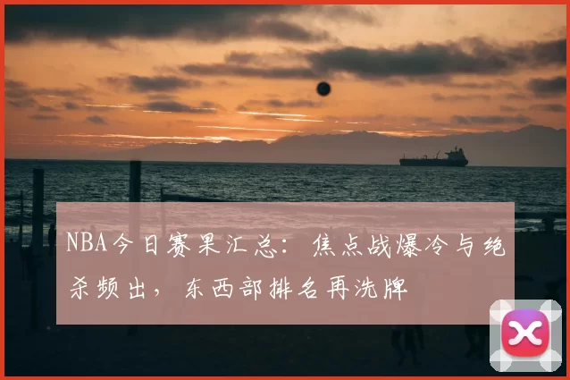 NBA今日赛果汇总:焦点战爆冷与绝杀频出,东西部排名再洗牌