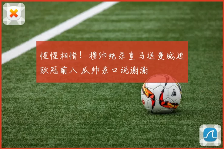 惺惺相惜!穆帅绝杀皇马送曼城进欧冠前八 瓜帅亲口说谢谢