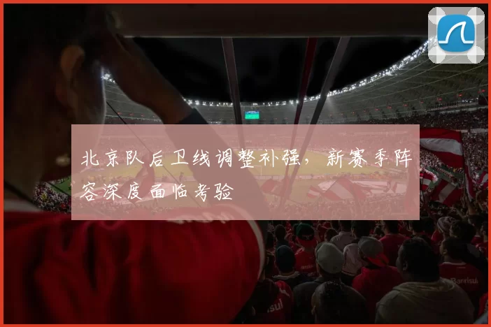 北京队后卫线调整补强，新赛季阵容深度面临考验