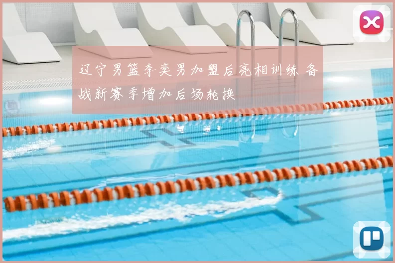 辽宁男篮李奕男加盟后亮相训练 备战新赛季增加后场轮换