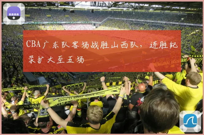 CBA广东队客场战胜山西队，连胜纪录扩大至五场