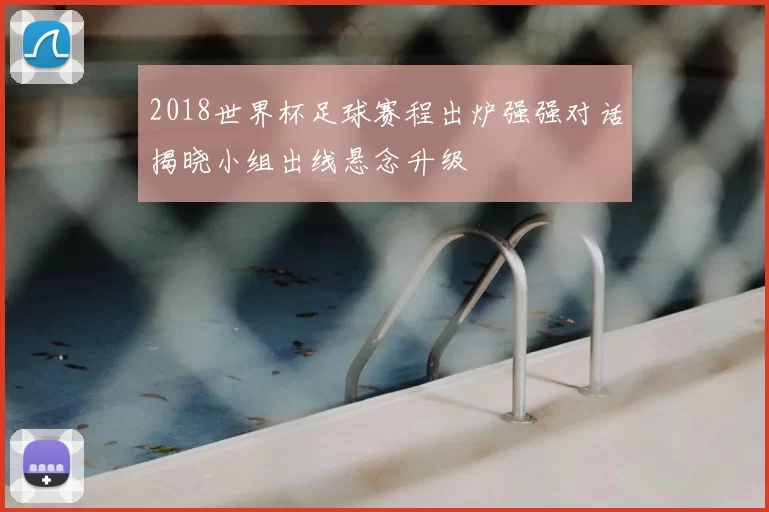2018世界杯足球赛程出炉强强对话揭晓小组出线悬念升级