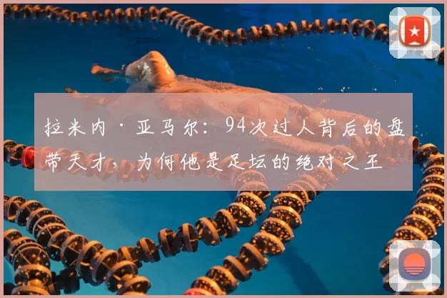 拉米内·亚马尔：94次过人背后的盘带天才，为何他是足坛的绝对之王？