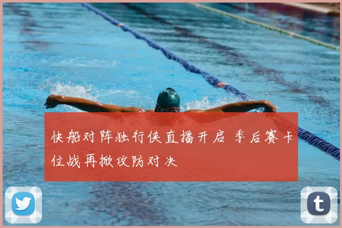 快船对阵独行侠直播开启 季后赛卡位战再掀攻防对决