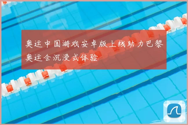 奥运中国游戏安卓版上线助力巴黎奥运会沉浸式体验