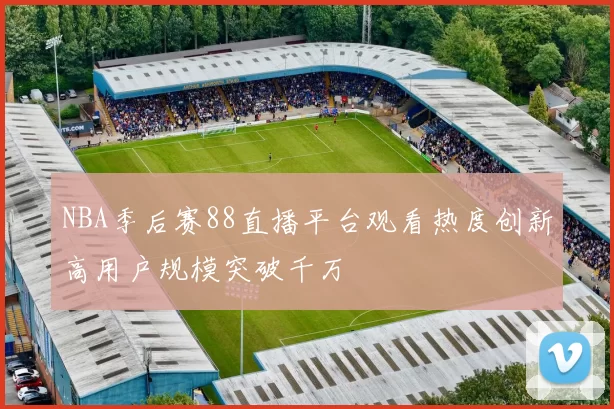 NBA季后赛88直播平台观看热度创新高用户规模突破千万