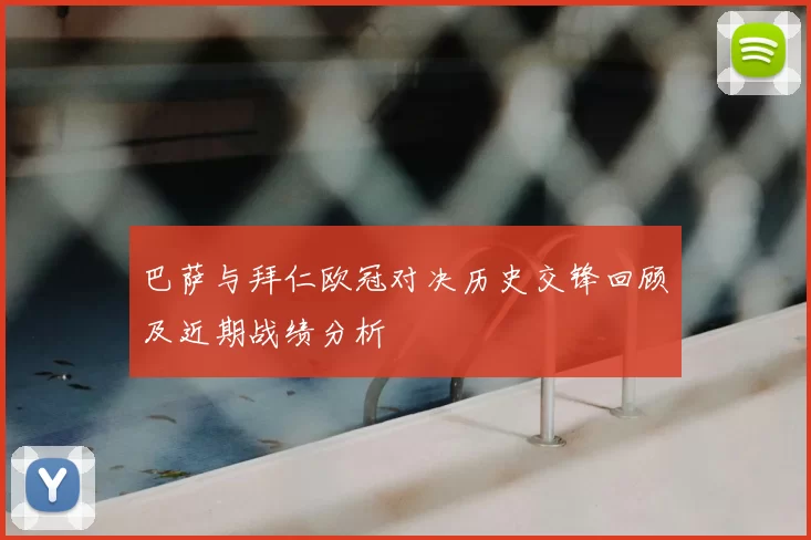 巴萨与拜仁欧冠对决历史交锋回顾及近期战绩分析