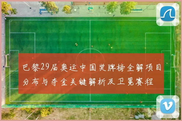 巴黎29届奥运中国奖牌榜全解项目分布与夺金关键解析及卫冕赛程