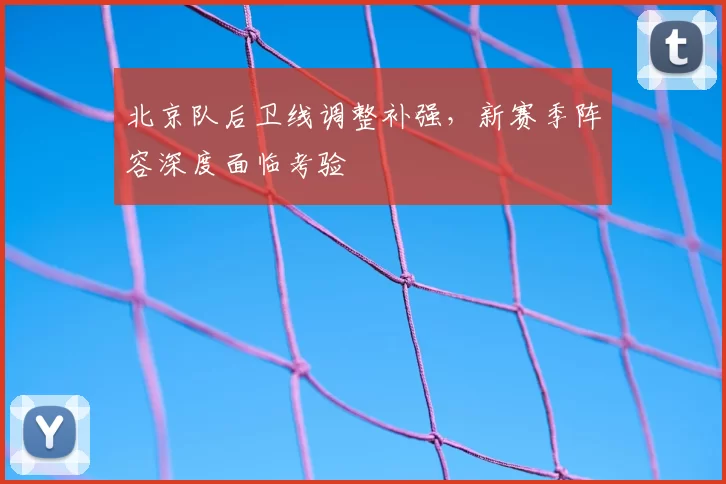 北京队后卫线调整补强，新赛季阵容深度面临考验