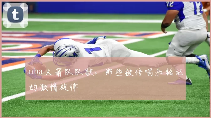 nba火箭队队歌,那些被传唱和铭记的激情旋律