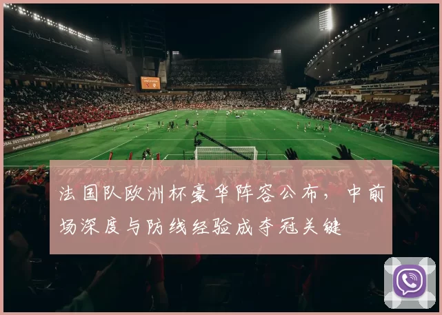 法国队欧洲杯豪华阵容公布，中前场深度与防线经验成夺冠关键