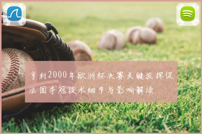 亨利2000年欧洲杯决赛关键发挥促法国夺冠技术细节与影响解读