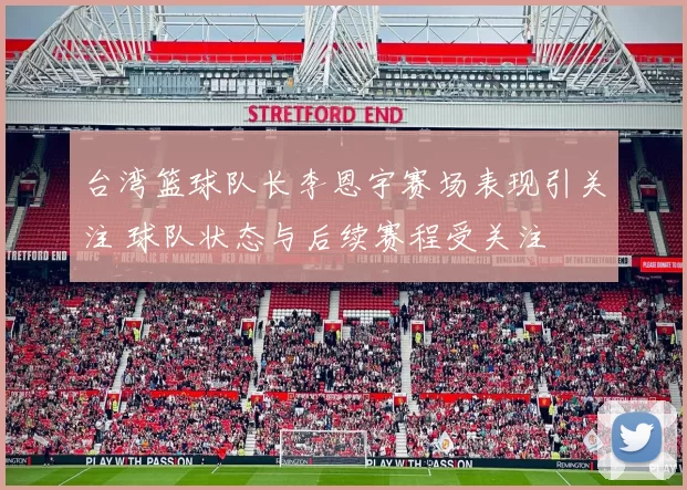 台湾篮球队长李恩宇赛场表现引关注 球队状态与后续赛程受关注