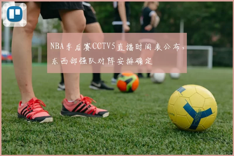 NBA季后赛CCTV5直播时间表公布，东西部强队对阵安排确定